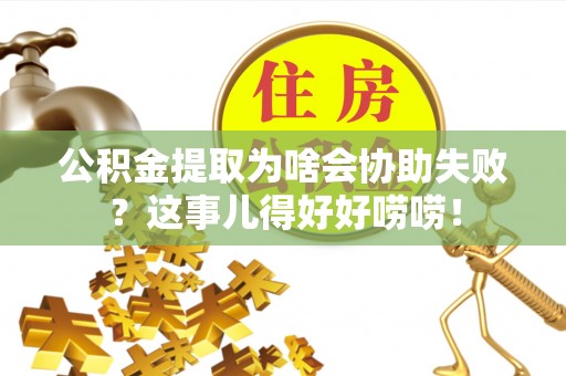 武宁公积金提取为啥会协助失败？这事儿得好好唠唠！