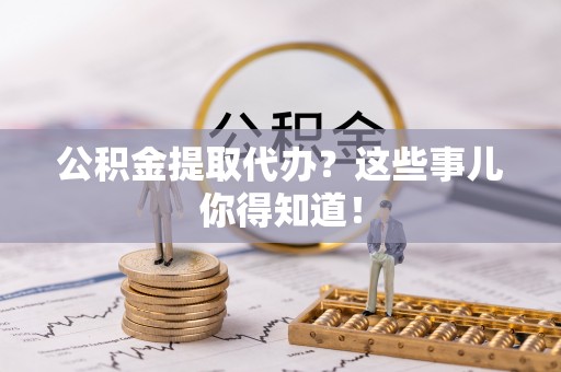 武宁公积金提取代办？这些事儿你得知道！