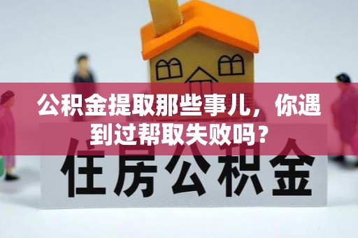 武宁公积金提取那些事儿，你遇到过帮取失败吗？