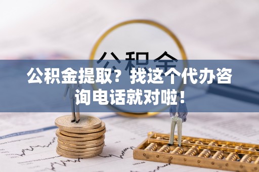 武宁公积金提取？找这个代办咨询电话就对啦！