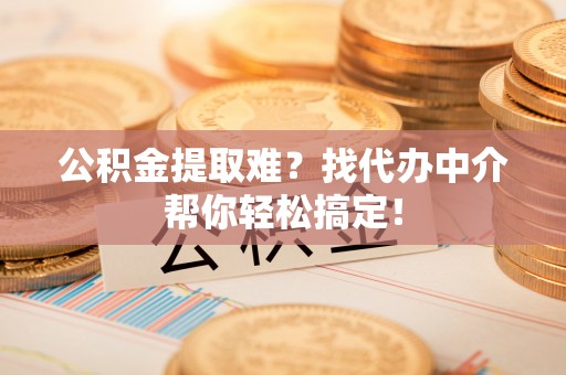 武宁公积金提取难？找代办中介帮你轻松搞定！