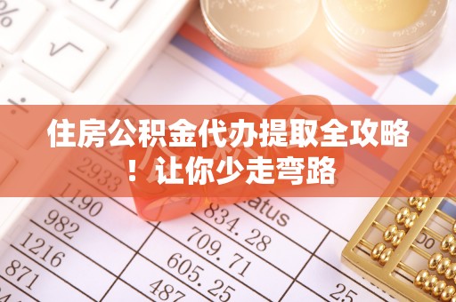 武宁住房公积金代办提取全攻略！让你少走弯路
