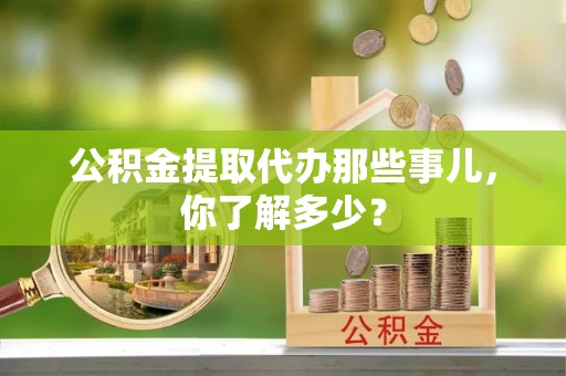 武宁公积金提取代办那些事儿，你了解多少？