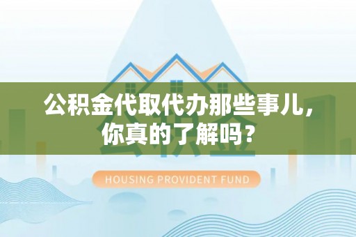武宁公积金代取代办那些事儿，你真的了解吗？