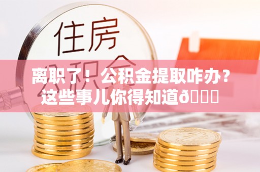 武宁离职了！公积金提取咋办？这些事儿你得知道😎