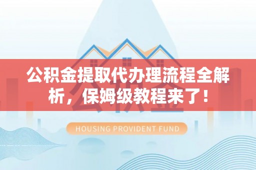 武宁公积金提取代办理流程全解析，保姆级教程来了！