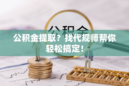 武宁公积金提取？找代规师帮你轻松搞定！