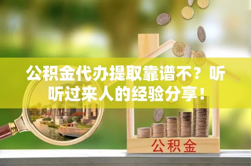 武宁公积金代办提取靠谱不？听听过来人的经验分享！