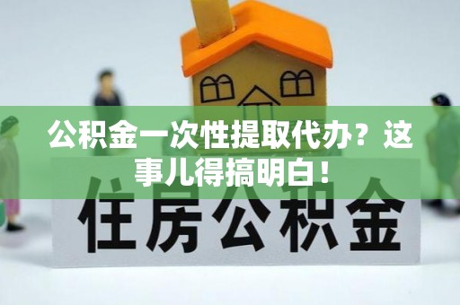 武宁公积金一次性提取代办？这事儿得搞明白！
