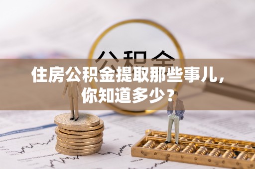 武宁住房公积金提取那些事儿，你知道多少？