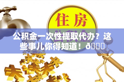 武宁公积金一次性提取代办？这些事儿你得知道！😎