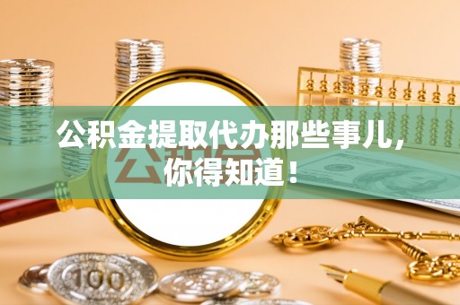 武宁公积金提取代办那些事儿，你得知道！