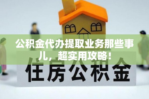 武宁公积金代办提取业务那些事儿，超实用攻略！