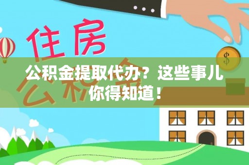 武宁公积金提取代办？这些事儿你得知道！