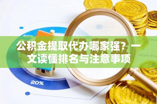 武宁公积金提取代办哪家强？一文读懂排名与注意事项