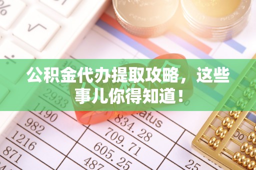 武宁公积金代办提取攻略，这些事儿你得知道！