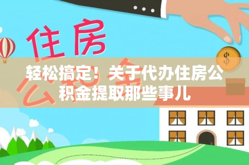 武宁轻松搞定！关于代办住房公积金提取那些事儿