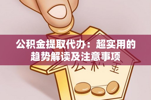 武宁公积金提取代办：超实用的趋势解读及注意事项