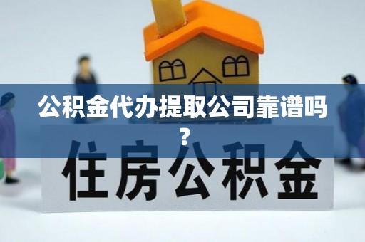 武宁公积金代办提取公司靠谱吗？