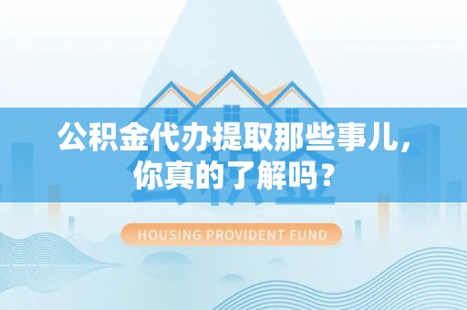 武宁公积金代办提取那些事儿，你真的了解吗？