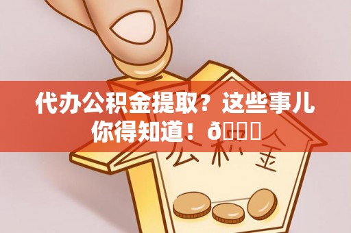 武宁代办公积金提取？这些事儿你得知道！😎
