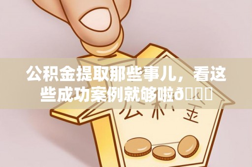 武宁公积金提取那些事儿，看这些成功案例就够啦😎