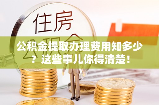 武宁公积金提取办理费用知多少？这些事儿你得清楚！