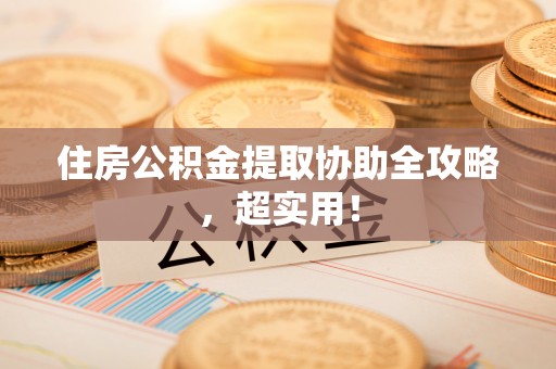 武宁住房公积金提取协助全攻略，超实用！