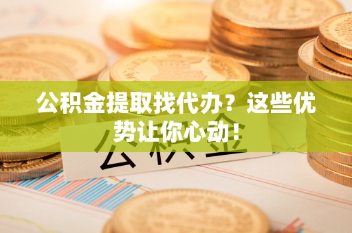 武宁公积金提取找代办？这些优势让你心动！
