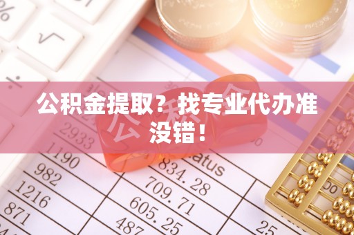 武宁公积金提取？找专业代办准没错！
