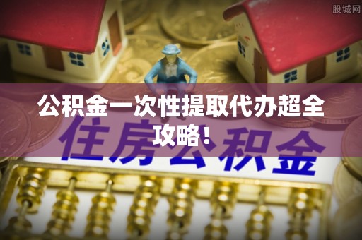 武宁公积金一次性提取代办超全攻略！