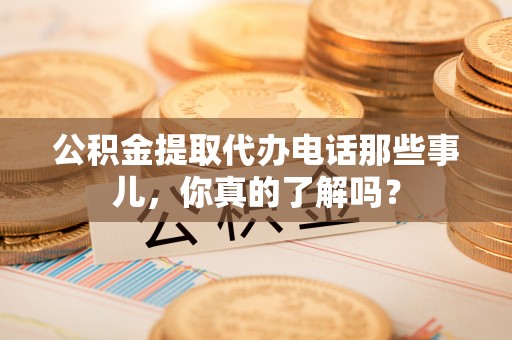 武宁公积金提取代办电话那些事儿，你真的了解吗？