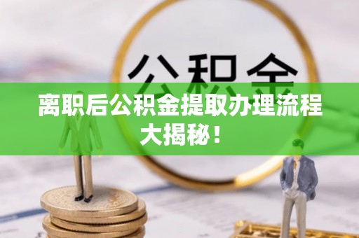 武宁离职后公积金提取办理流程大揭秘！