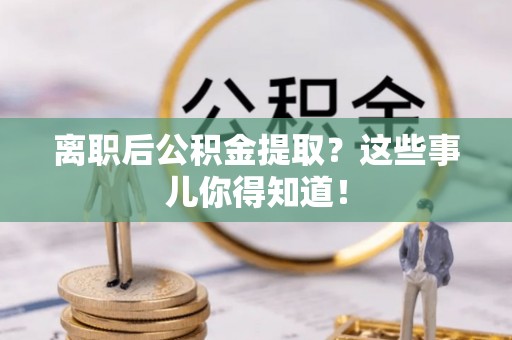 武宁离职后公积金提取？这些事儿你得知道！