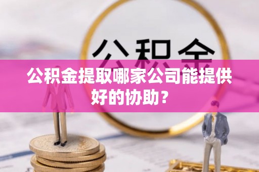 武宁公积金提取哪家公司能提供好的协助？