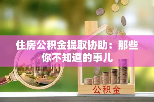 武宁住房公积金提取协助：那些你不知道的事儿