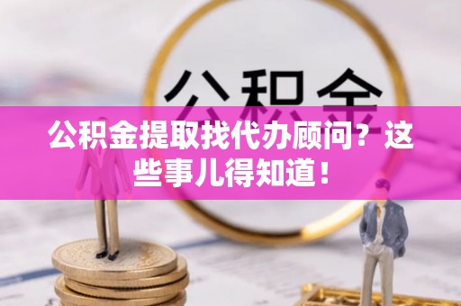 武宁公积金提取找代办顾问？这些事儿得知道！