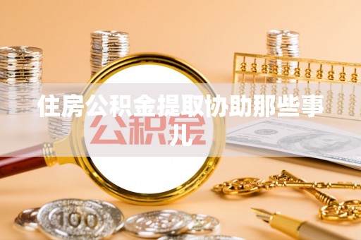 武宁住房公积金提取协助那些事儿