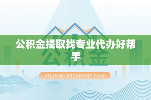 武宁公积金提取找专业代办好帮手