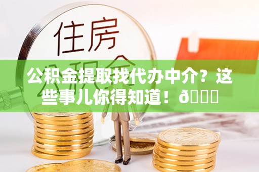 武宁公积金提取找代办中介？这些事儿你得知道！😎