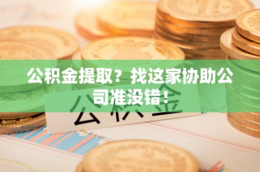 武宁公积金提取？找这家协助公司准没错！