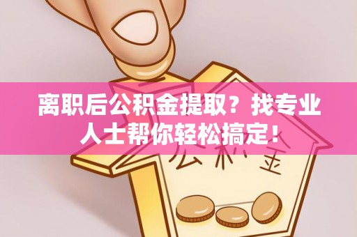 武宁离职后公积金提取？找专业人士帮你轻松搞定！