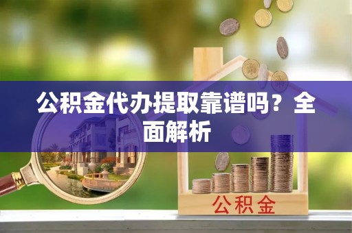 武宁公积金代办提取靠谱吗？全面解析
