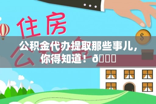 武宁公积金代办提取那些事儿，你得知道！😎