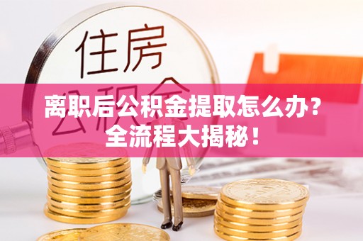 武宁离职后公积金提取怎么办？全流程大揭秘！