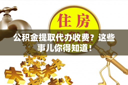 武宁公积金提取代办收费？这些事儿你得知道！