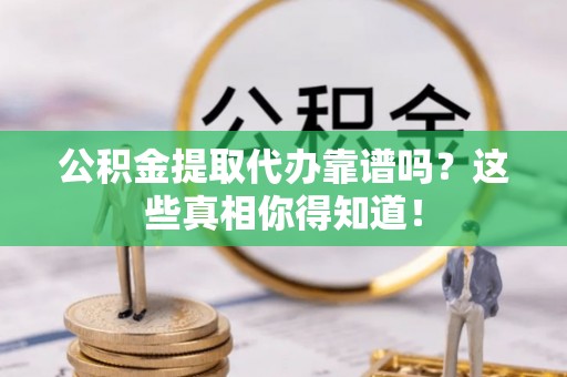 武宁公积金提取代办靠谱吗？这些真相你得知道！