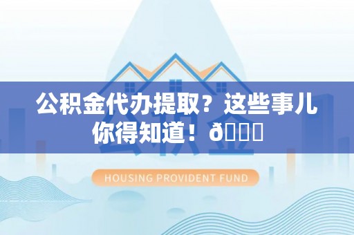 武宁公积金代办提取？这些事儿你得知道！😎