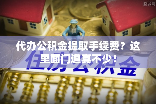 武宁代办公积金提取手续费？这里面门道真不少！