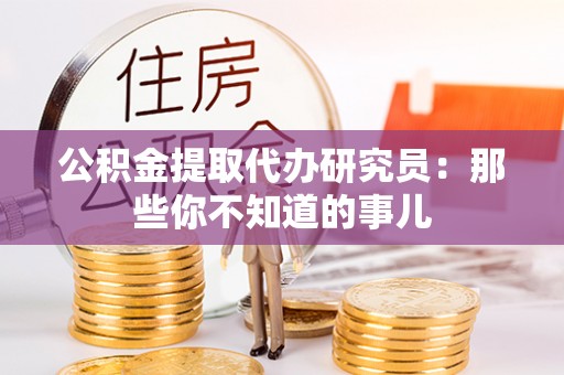 武宁公积金提取代办研究员：那些你不知道的事儿